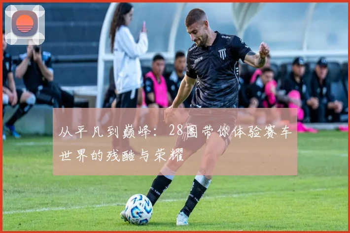 从平凡到巅峰：28圈带你体验赛车世界的残酷与荣耀