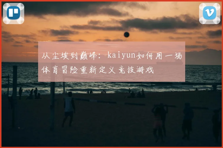 从尘埃到巅峰：kaiyun如何用一场体育冒险重新定义竞技游戏